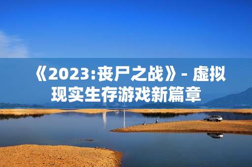 《2023:丧尸之战》- 虚拟现实生存游戏新篇章