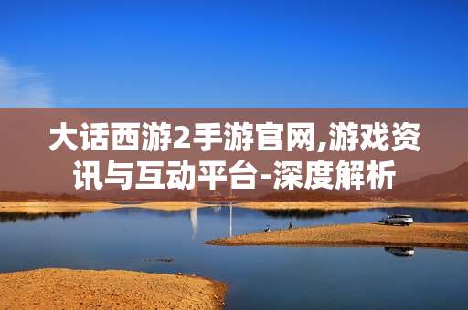 大话西游2手游官网,游戏资讯与互动平台-深度解析