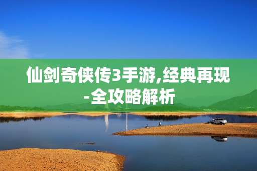 仙剑奇侠传3手游,经典再现-全攻略解析