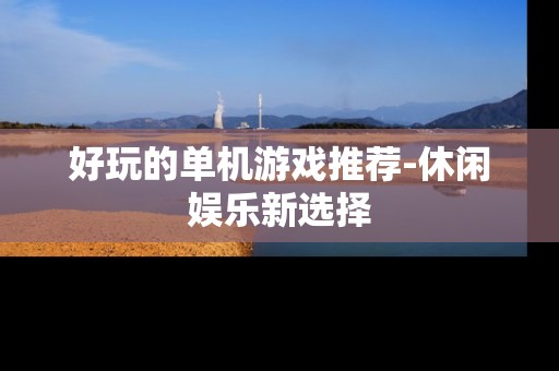 好玩的单机游戏推荐-休闲娱乐新选择 好玩的单机游戏推荐-休闲娱乐新选择