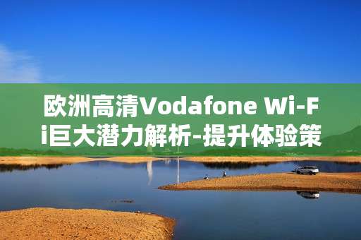 欧洲高清Vodafone Wi-Fi巨大潜力解析-提升体验策略