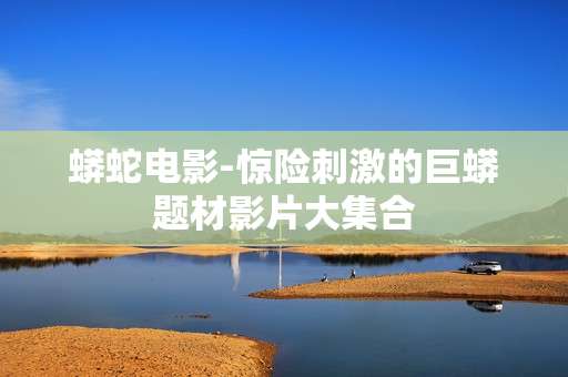 蟒蛇电影-惊险刺激的巨蟒题材影片大集合 蟒蛇电影-惊险刺激的巨蟒题材影片大集合