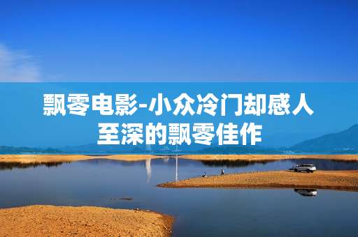 飘零电影-小众冷门却感人至深的飘零佳作 飘零电影-小众冷门却感人至深的飘零佳作