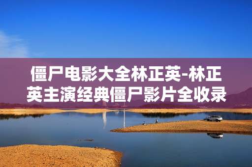 僵尸电影大全林正英-林正英主演经典僵尸影片全收录