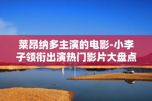 莱昂纳多主演的电影-小李子领衔出演热门影片大盘点