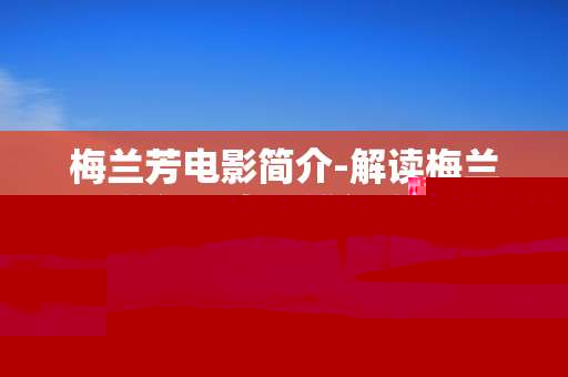 梅兰芳电影简介-解读梅兰芳经典电影详细内容