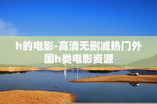 h的电影-高清无删减热门外国h类电影资源