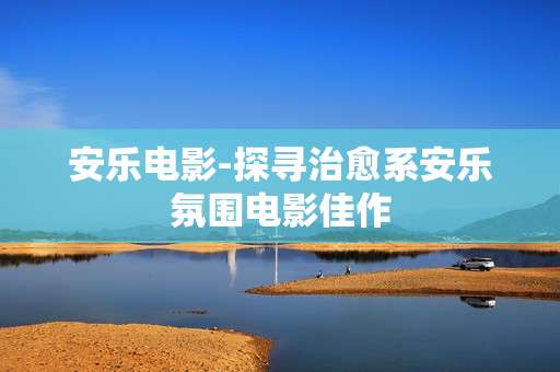 安乐电影-探寻治愈系安乐氛围电影佳作