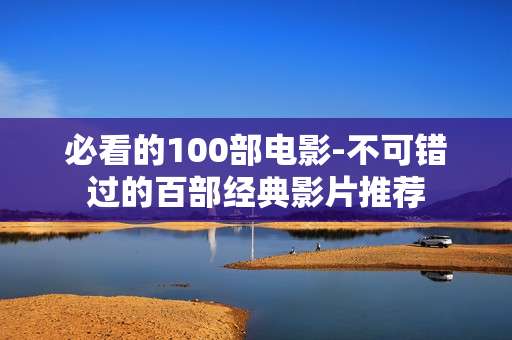 必看的100部电影-不可错过的百部经典影片推荐