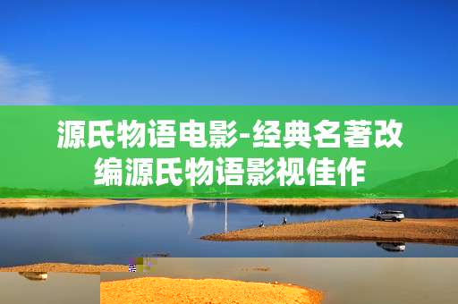 源氏物语电影-经典名著改编源氏物语影视佳作