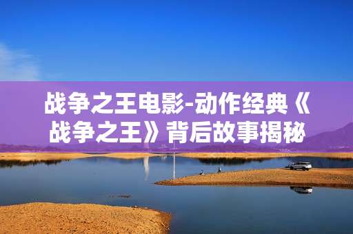 战争之王电影-动作经典《战争之王》背后故事揭秘