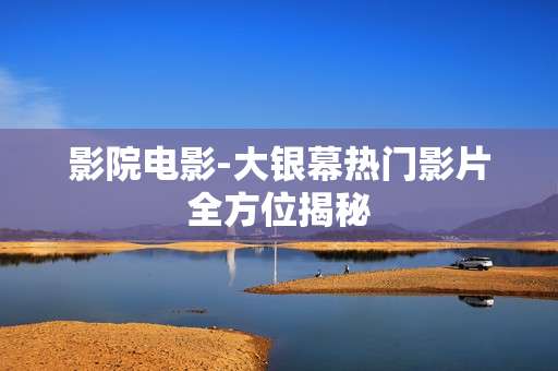 影院电影-大银幕热门影片全方位揭秘