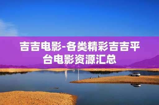 吉吉电影-各类精彩吉吉平台电影资源汇总
