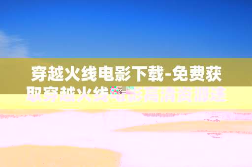 穿越火线电影下载-免费获取穿越火线电影高清资源途径 穿越火线电影下载-免费获取穿越火线电影高清资源途径