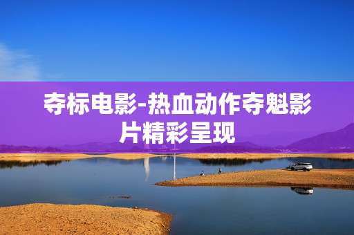 夺标电影-热血动作夺魁影片精彩呈现 夺标电影-热血动作夺魁影片精彩呈现