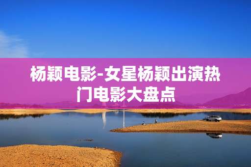 杨颖电影-女星杨颖出演热门电影大盘点