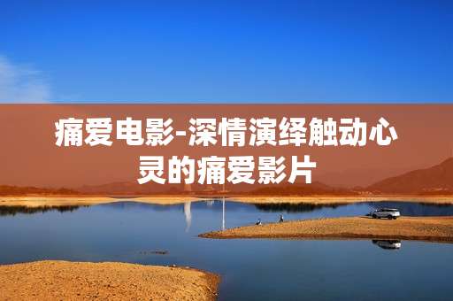 痛爱电影-深情演绎触动心灵的痛爱影片