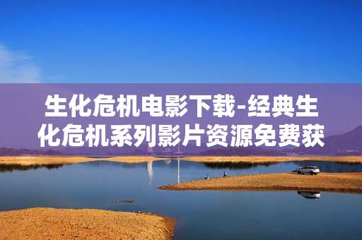 生化危机电影下载-经典生化危机系列影片资源免费获取 生化危机电影下载-经典生化危机系列影片资源免费获取