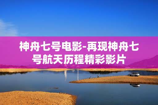 神舟七号电影-再现神舟七号航天历程精彩影片