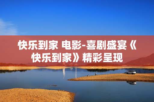 快乐到家 电影-喜剧盛宴《快乐到家》精彩呈现