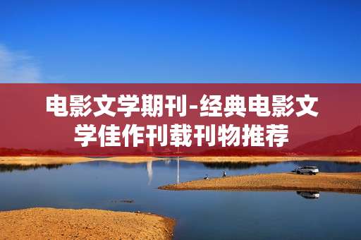 电影文学期刊-经典电影文学佳作刊载刊物推荐