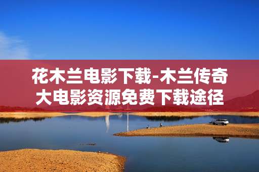 花木兰电影下载-木兰传奇大电影资源免费下载途径