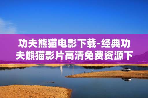 功夫熊猫电影下载-经典功夫熊猫影片高清免费资源下载