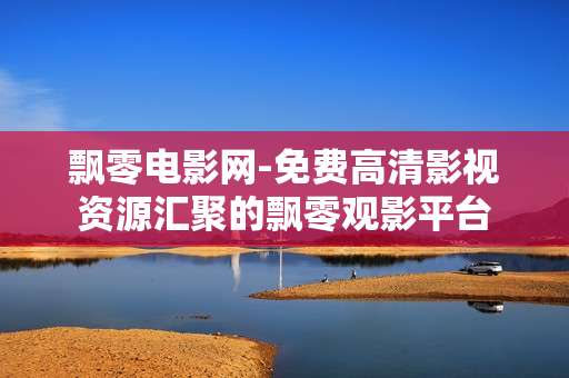 飘零电影网-免费高清影视资源汇聚的飘零观影平台