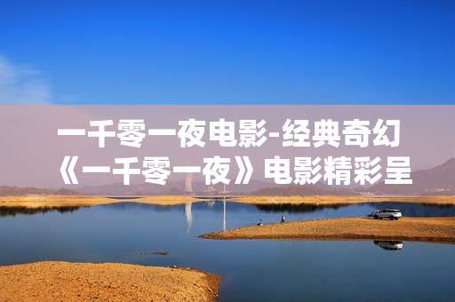 一千零一夜电影-经典奇幻《一千零一夜》电影精彩呈现