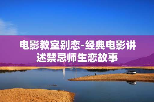 电影教室别恋-经典电影讲述禁忌师生恋故事
