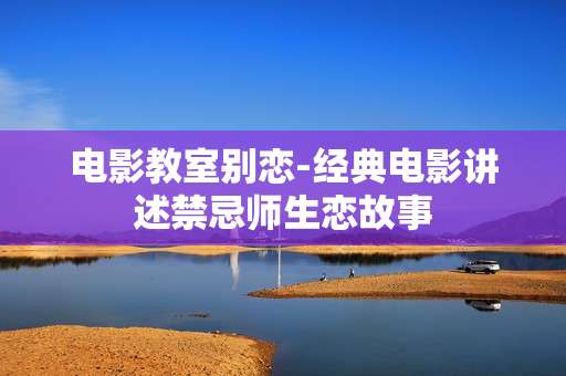 电影教室别恋-经典电影讲述禁忌师生恋故事