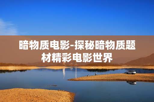 暗物质电影-探秘暗物质题材精彩电影世界