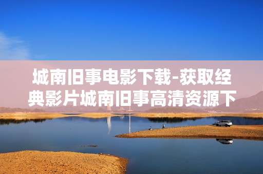 城南旧事电影下载-获取经典影片城南旧事高清资源下载途径 城南旧事电影下载-获取经典影片城南旧事高清资源下载途径