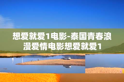 想爱就爱1电影-泰国青春浪漫爱情电影想爱就爱1