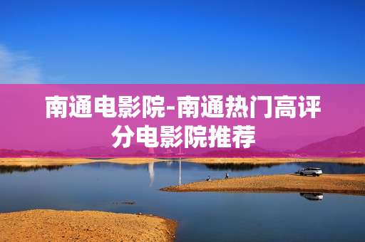 南通电影院-南通热门高评分电影院推荐