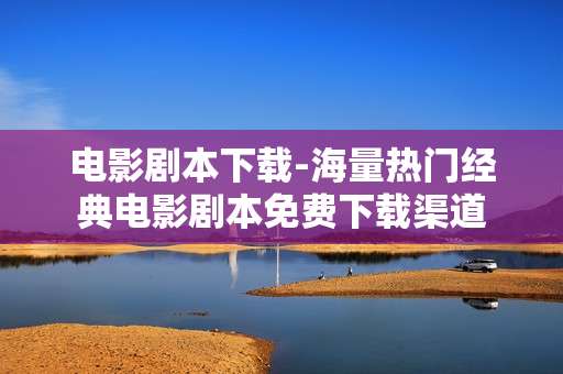 电影剧本下载-海量热门经典电影剧本免费下载渠道