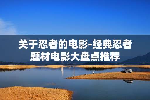 关于忍者的电影-经典忍者题材电影大盘点推荐 关于忍者的电影-经典忍者题材电影大盘点推荐