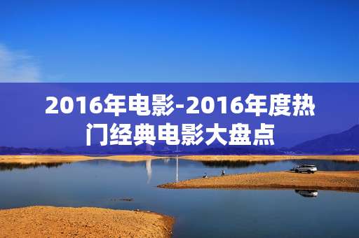 2016年电影-2016年度热门经典电影大盘点
