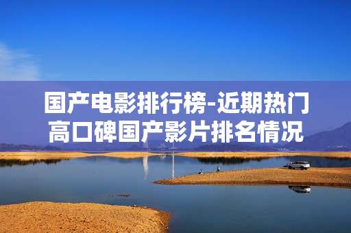 国产电影排行榜-近期热门高口碑国产影片排名情况