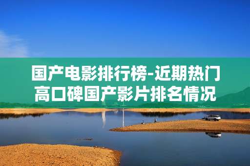 国产电影排行榜-近期热门高口碑国产影片排名情况