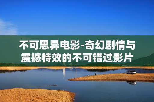 不可思异电影-奇幻剧情与震撼特效的不可错过影片