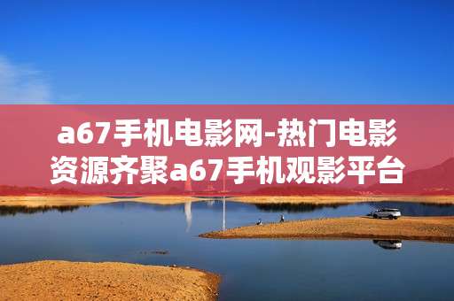 a67手机电影网-热门电影资源齐聚a67手机观影平台