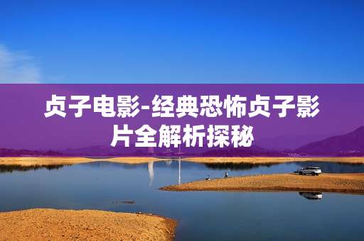 贞子电影-经典恐怖贞子影片全解析探秘