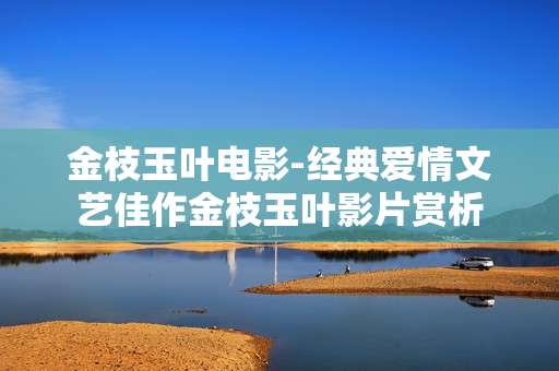 金枝玉叶电影-经典爱情文艺佳作金枝玉叶影片赏析