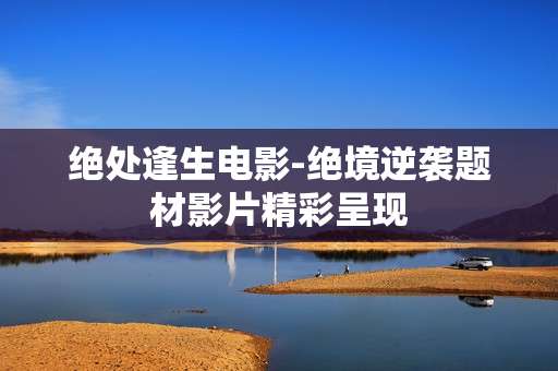 绝处逢生电影-绝境逆袭题材影片精彩呈现