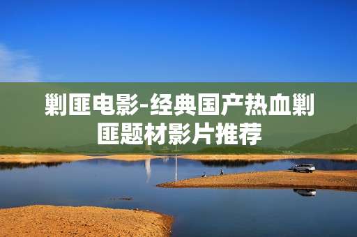 剿匪电影-经典国产热血剿匪题材影片推荐 剿匪电影-经典国产热血剿匪题材影片推荐