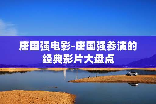 唐国强电影-唐国强参演的经典影片大盘点 唐国强电影-唐国强参演的经典影片大盘点