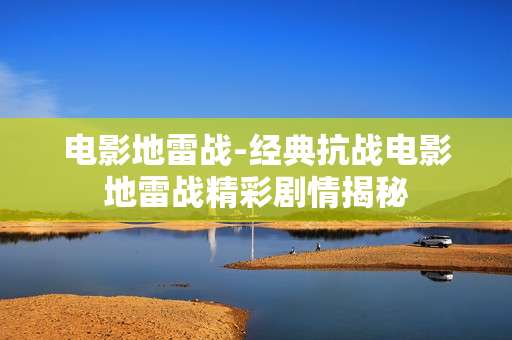 电影地雷战-经典抗战电影地雷战精彩剧情揭秘