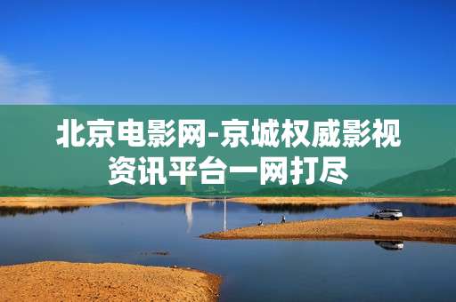 北京电影网-京城权威影视资讯平台一网打尽