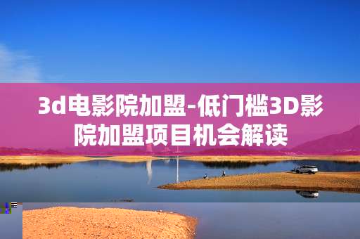 3d电影院加盟-低门槛3D影院加盟项目机会解读